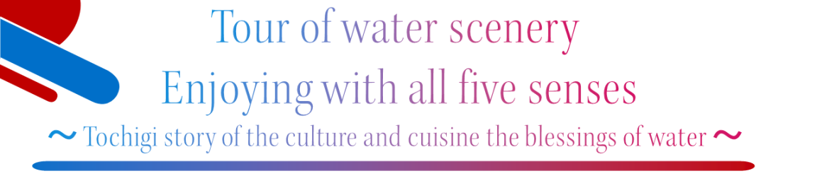 Tour of water scenery Enjoying with all five senses
-Tochigi story of the culture and cuisine the blessings of water -
